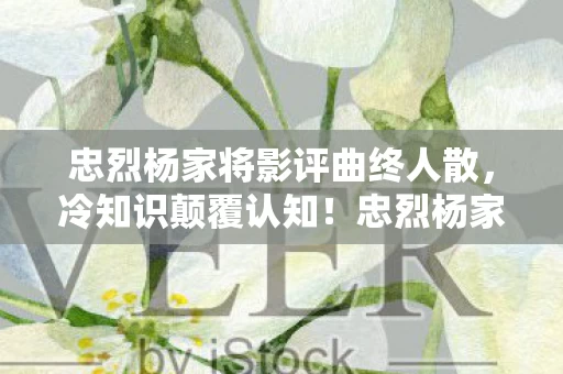 忠烈杨家将影评曲终人散,冷知识颠覆认知!忠烈杨家将背后竟藏目瞪口呆的真相 忠烈杨家将影评曲终人散,冷知识颠覆认知!忠烈杨家将背后竟藏目瞪口呆的真相