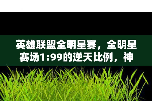 英雄联盟全明星赛,全明星赛场1:99的逆天比例,神秘黑马竟让百万玩家扎心破防! 英雄联盟全明星赛,全明星赛场1:99的逆天比例,神秘黑马竟让百万玩家扎心破防!