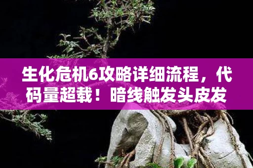 生化危机6攻略详细流程,代码量超载!暗线触发头皮发麻的生化6赛博末日生存法则 生化危机6攻略详细流程,代码量超载!暗线触发头皮发麻的生化6赛博末日生存法则