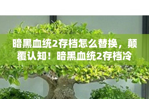 暗黑血统2存档怎么替换,颠覆认知!暗黑血统2存档冷知识,死亡骑士的存档机制竟藏着目瞪口呆的宇宙级秘密 暗黑血统2存档怎么替换,颠覆认知!暗黑血统2存档冷知识,死亡骑士的存档机制竟藏着目瞪口呆的宇宙级秘密