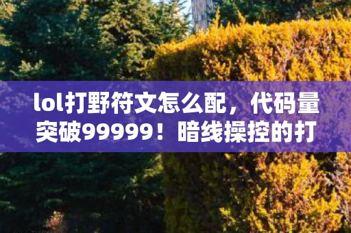 lol打野符文怎么配,代码量突破99999!暗线操控的打野符文,你的每一步都让AI头皮发麻 lol打野符文怎么配,代码量突破99999!暗线操控的打野符文,你的每一步都让AI头皮发麻