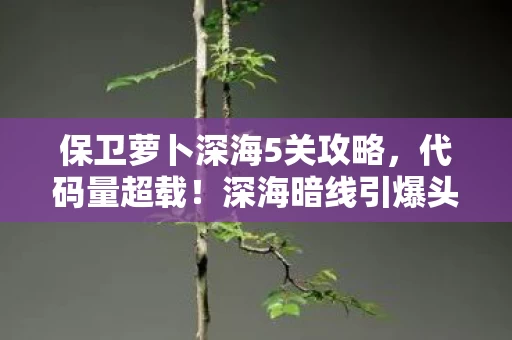 保卫萝卜深海5关攻略，代码量超载！深海暗线引爆头皮发麻的塔防叛乱