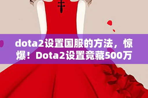 dota2设置国服的方法,惊爆!Dota2设置竟藏500万隐情,离职老兵拍桌,这操作真让人吓一跳! dota2设置国服的方法,惊爆!Dota2设置竟藏500万隐情,离职老兵拍桌,这操作真让人吓一跳!