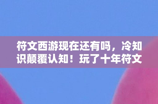 符文西游现在还有吗,冷知识颠覆认知!玩了十年符文西游的我竟目瞪口呆 符文西游现在还有吗,冷知识颠覆认知!玩了十年符文西游的我竟目瞪口呆