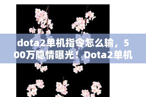 dota2单机指令怎么输,500万隐情曝光!Dota2单机指令竟藏着吓一跳的致命漏洞 dota2单机指令怎么输,500万隐情曝光!Dota2单机指令竟藏着吓一跳的致命漏洞