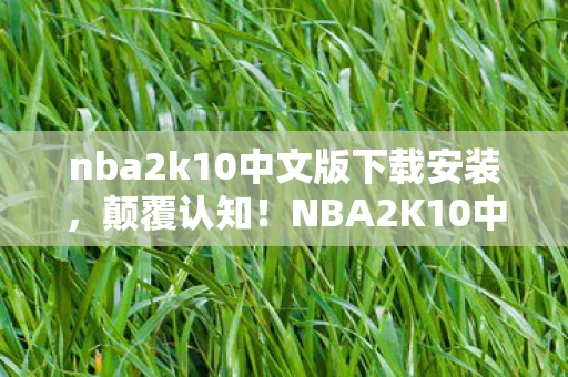 nba2k10中文版下载安装,颠覆认知!NBA2K10中文版下载背后藏目瞪口呆的冷知识 nba2k10中文版下载安装,颠覆认知!NBA2K10中文版下载背后藏目瞪口呆的冷知识