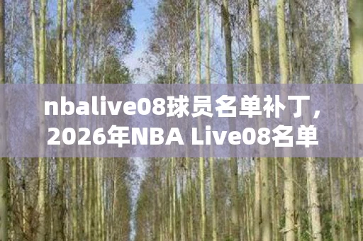 nbalive08球员名单补丁,2026年NBA Live08名单重现,那些年并肩的兄弟,如今鼻子一酸谁还在? nbalive08球员名单补丁,2026年NBA Live08名单重现,那些年并肩的兄弟,如今鼻子一酸谁还在?