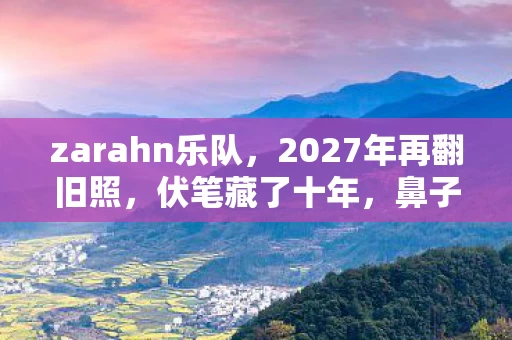 zarahn乐队,2027年再翻旧照,伏笔藏了十年,鼻子一酸想起你替我扛BOSS的夜 zarahn乐队,2027年再翻旧照,伏笔藏了十年,鼻子一酸想起你替我扛BOSS的夜