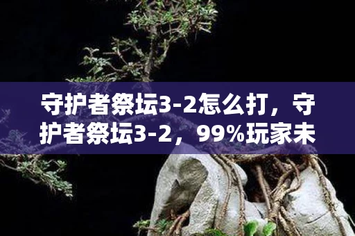 守护者祭坛3-2怎么打,守护者祭坛3-2,99%玩家未解的3大隐秘,背后藏着怎样的惊天设计? 守护者祭坛3-2怎么打,守护者祭坛3-2,99%玩家未解的3大隐秘,背后藏着怎样的惊天设计?