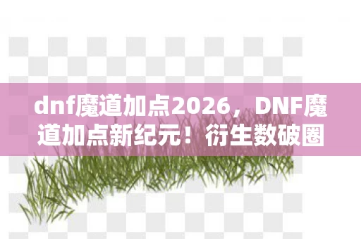 dnf魔道加点2026,DNF魔道加点新纪元!衍生数破圈,周边买到意想不到的家境 dnf魔道加点2026,DNF魔道加点新纪元!衍生数破圈,周边买到意想不到的家境