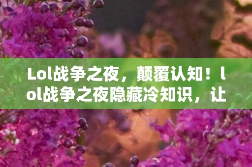 Lol战争之夜,颠覆认知!lol战争之夜隐藏冷知识,让你目瞪口呆的真相 Lol战争之夜,颠覆认知!lol战争之夜隐藏冷知识,让你目瞪口呆的真相