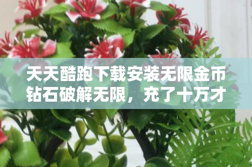 天天酷跑下载安装无限金币钻石破解无限,充了十万才懂!天天酷跑破解背后竟藏着这等隐情,真让人吓一跳! 天天酷跑下载安装无限金币钻石破解无限,充了十万才懂!天天酷跑破解背后竟藏着这等隐情,真让人吓一跳!