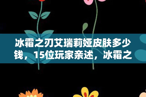 冰霜之刃艾瑞莉娅皮肤多少钱,15位玩家亲述,冰霜之刃艾瑞莉娅新皮肤疑点重重,大神都绷不住了! 冰霜之刃艾瑞莉娅皮肤多少钱,15位玩家亲述,冰霜之刃艾瑞莉娅新皮肤疑点重重,大神都绷不住了!