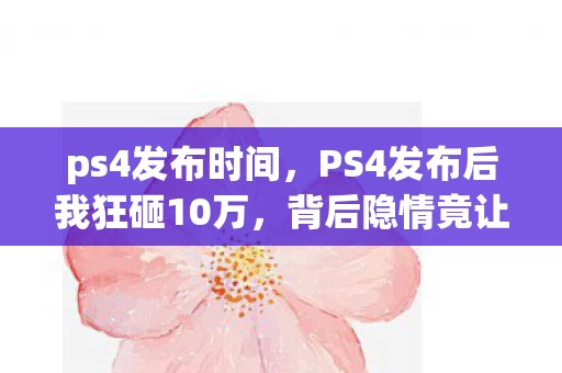 ps4发布时间,PS4发布后我狂砸10万,背后隐情竟让钱包吓一跳! ps4发布时间,PS4发布后我狂砸10万,背后隐情竟让钱包吓一跳!