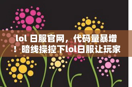 lol 日服官网,代码量暴增!暗线操控下lol日服让玩家头皮发麻的数字暴动 lol 日服官网,代码量暴增!暗线操控下lol日服让玩家头皮发麻的数字暴动
