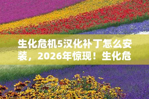 生化危机5汉化补丁怎么安装,2026年惊现!生化危机5汉化补丁0.9版,隐藏剧情大揭秘? 生化危机5汉化补丁怎么安装,2026年惊现!生化危机5汉化补丁0.9版,隐藏剧情大揭秘?