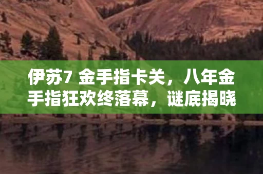 伊苏7 金手指卡关,八年金手指狂欢终落幕,谜底揭晓时,泪目竟成最后注脚 伊苏7 金手指卡关,八年金手指狂欢终落幕,谜底揭晓时,泪目竟成最后注脚