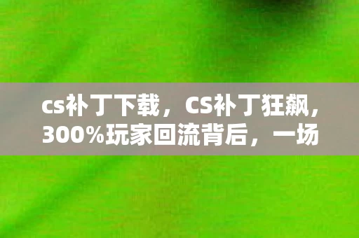 cs补丁下载,CS补丁狂飙,300%玩家回流背后,一场被低估的2027年暴利革命 cs补丁下载,CS补丁狂飙,300%玩家回流背后,一场被低估的2027年暴利革命