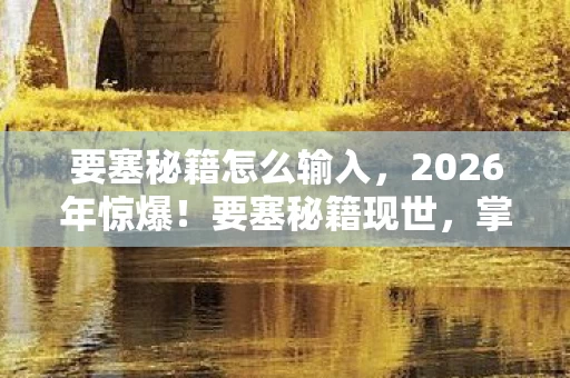 要塞秘籍怎么输入,2026年惊爆!要塞秘籍现世,掌握它竟能改写命运? 要塞秘籍怎么输入,2026年惊爆!要塞秘籍现世,掌握它竟能改写命运?