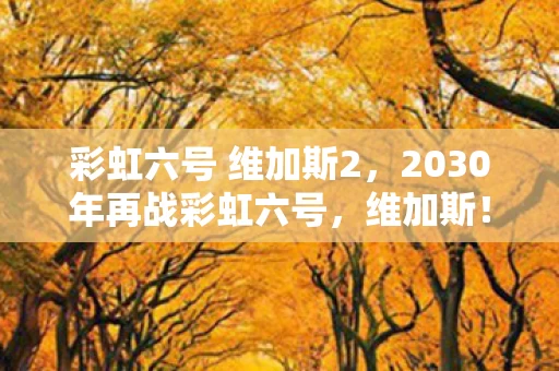 彩虹六号 维加斯2,2030年再战彩虹六号,维加斯!这3处改动让我彻底破防! 彩虹六号 维加斯2,2030年再战彩虹六号,维加斯!这3处改动让我彻底破防!