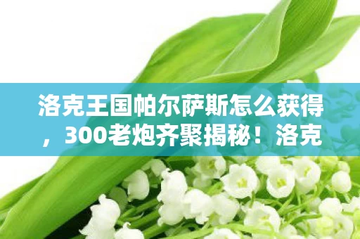 洛克王国帕尔萨斯怎么获得，300老炮齐聚揭秘！洛克王国帕尔萨斯疑点重重，这谁能绷得住啊！