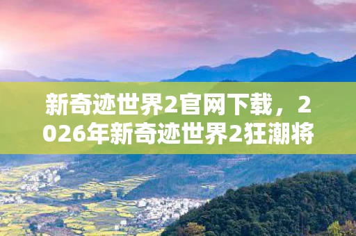 新奇迹世界2官网下载,2026年新奇迹世界2狂潮将至!惊喜还是惊吓?悬念揭晓! 新奇迹世界2官网下载,2026年新奇迹世界2狂潮将至!惊喜还是惊吓?悬念揭晓!