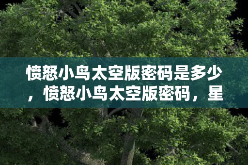 愤怒小鸟太空版密码是多少,愤怒小鸟太空版密码,星际悬案中的毛骨悚然线索链 愤怒小鸟太空版密码是多少,愤怒小鸟太空版密码,星际悬案中的毛骨悚然线索链