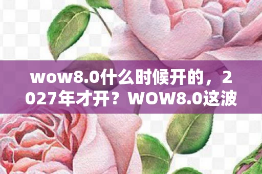 wow8.0什么时候开的,2027年才开?WOW8.0这波十年磨一剑的猫腻,玩家头都等秃了! wow8.0什么时候开的,2027年才开?WOW8.0这波十年磨一剑的猫腻,玩家头都等秃了!