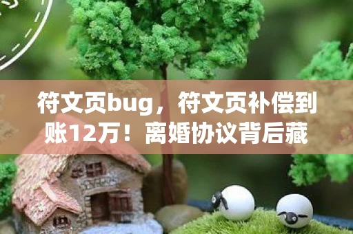 符文页bug,符文页补偿到账12万!离婚协议背后藏的秘密,让我心惊肉跳! 符文页bug,符文页补偿到账12万!离婚协议背后藏的秘密,让我心惊肉跳!