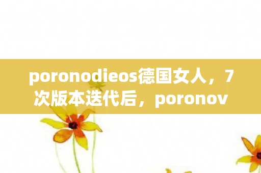 poronodieos德国女人,7次版本迭代后,poronovicse德国女人竟藏着让百万玩家心碎的真相? poronodieos德国女人,7次版本迭代后,poronovicse德国女人竟藏着让百万玩家心碎的真相?