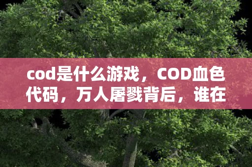 cod是什么游戏,COD血色代码,万人屠戮背后,谁在操控这毛骨悚然的死亡悬案? cod是什么游戏,COD血色代码,万人屠戮背后,谁在操控这毛骨悚然的死亡悬案?