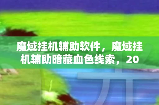 魔域挂机辅助软件,魔域挂机辅助暗藏血色线索,2027年悬案背后的毛骨悚然真相 魔域挂机辅助软件,魔域挂机辅助暗藏血色线索,2027年悬案背后的毛骨悚然真相