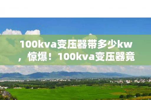 100kva变压器带多少kw,惊爆!100kva变压器竟花80万?背后隐情让人吓一跳! 100kva变压器带多少kw,惊爆!100kva变压器竟花80万?背后隐情让人吓一跳!