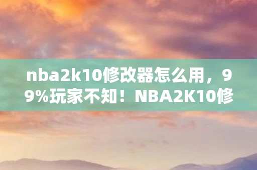 nba2k10修改器怎么用,99%玩家不知!NBA2K10修改器竟让三平台操作差出300%体验? nba2k10修改器怎么用,99%玩家不知!NBA2K10修改器竟让三平台操作差出300%体验?
