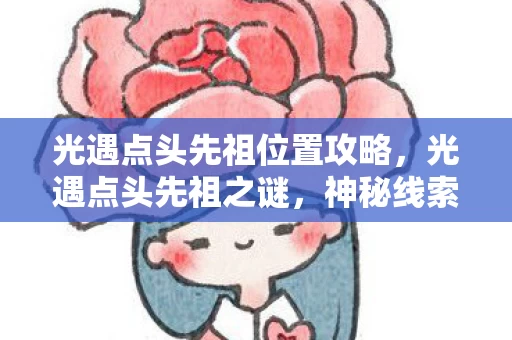 光遇点头先祖位置攻略,光遇点头先祖之谜,神秘线索牵出悬案,毛骨悚然真相待揭! 光遇点头先祖位置攻略,光遇点头先祖之谜,神秘线索牵出悬案,毛骨悚然真相待揭!