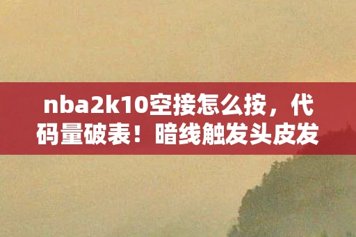 nba2k10空接怎么按，代码量破表！暗线触发头皮发麻空接暴扣，我的2K人生BGM永不卡顿