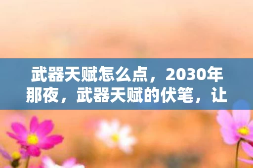 武器天赋怎么点,2030年那夜,武器天赋的伏笔,让我鼻子一酸想起你 武器天赋怎么点,2030年那夜,武器天赋的伏笔,让我鼻子一酸想起你