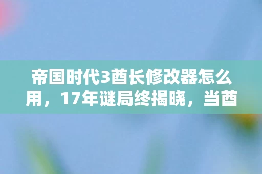 帝国时代3酋长修改器怎么用,17年谜局终揭晓,当酋长修改器成为帝国时代3的泪目墓碑 帝国时代3酋长修改器怎么用,17年谜局终揭晓,当酋长修改器成为帝国时代3的泪目墓碑