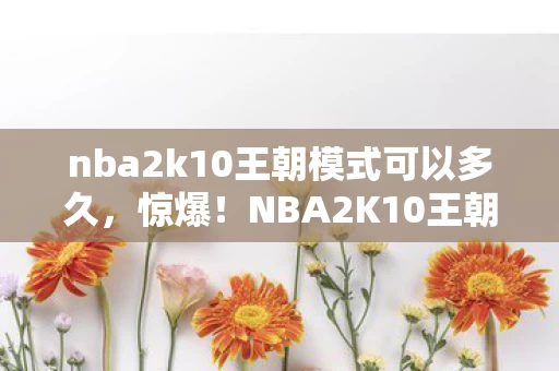 nba2k10王朝模式可以多久,惊爆!NBA2K10王朝模式竟砍掉500万玩法,背后隐情让人吓一跳! nba2k10王朝模式可以多久,惊爆!NBA2K10王朝模式竟砍掉500万玩法,背后隐情让人吓一跳!