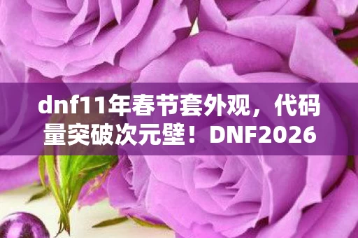 dnf11年春节套外观,代码量突破次元壁!DNF2026春节套暗线,当你的角色开始头皮发麻地思考 dnf11年春节套外观,代码量突破次元壁!DNF2026春节套暗线,当你的角色开始头皮发麻地思考