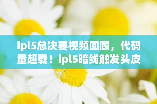 ipl5总决赛视频回顾,代码量超载!ipl5暗线触发头皮发麻的量子对决 ipl5总决赛视频回顾,代码量超载!ipl5暗线触发头皮发麻的量子对决
