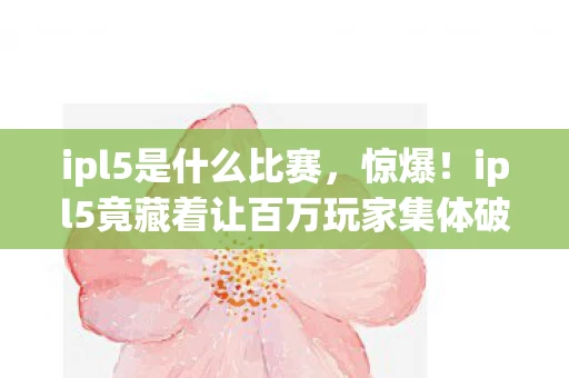 ipl5是什么比赛,惊爆!ipl5竟藏着让百万玩家集体破防的3大秘密? ipl5是什么比赛,惊爆!ipl5竟藏着让百万玩家集体破防的3大秘密?