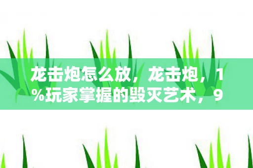 龙击炮怎么放，龙击炮，1%玩家掌握的毁灭艺术，99%人被碾碎的尊严真相