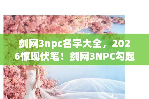 剑网3npc名字大全，2026惊现伏笔！剑网3NPC勾起旧忆，鼻子一酸，情愫难掩