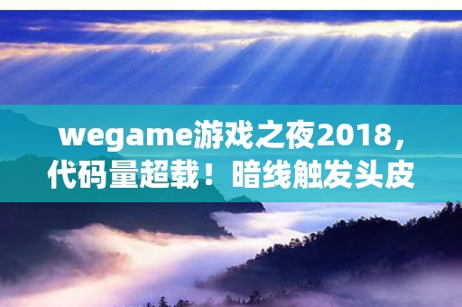 wegame游戏之夜2018,代码量超载!暗线触发头皮发麻,当游戏文明开始反噬玩家 wegame游戏之夜2018,代码量超载!暗线触发头皮发麻,当游戏文明开始反噬玩家