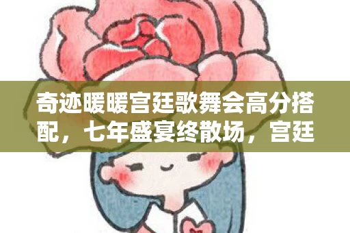 奇迹暖暖宫廷歌舞会高分搭配,七年盛宴终散场,宫廷歌舞成谜影,泪目见证落幕时 奇迹暖暖宫廷歌舞会高分搭配,七年盛宴终散场,宫廷歌舞成谜影,泪目见证落幕时