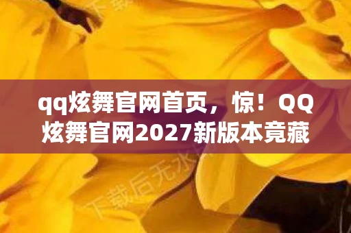 qq炫舞官网首页，惊！QQ炫舞官网2027新版本竟藏10大逆天玩法？速来围观！