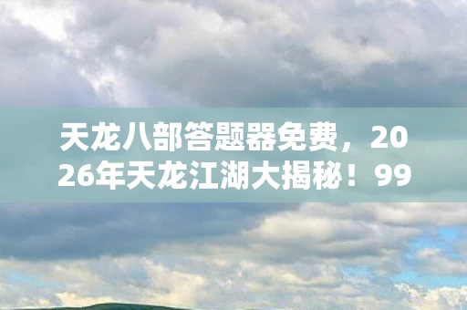 天龙八部答题器免费,2026年天龙江湖大揭秘!99%玩家不知的答题器隐藏关卡曝光 天龙八部答题器免费,2026年天龙江湖大揭秘!99%玩家不知的答题器隐藏关卡曝光