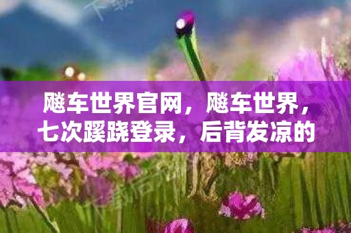 飚车世界官网,飚车世界,七次蹊跷登录,后背发凉的十年逃亡真相 飚车世界官网,飚车世界,七次蹊跷登录,后背发凉的十年逃亡真相