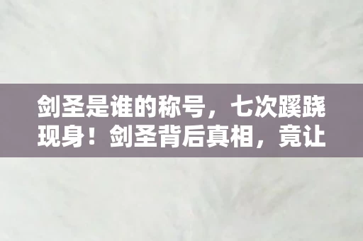 剑圣是谁的称号,七次蹊跷现身!剑圣背后真相,竟让人后背发凉 剑圣是谁的称号,七次蹊跷现身!剑圣背后真相,竟让人后背发凉